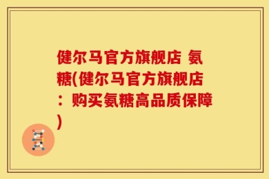 健尔马官方旗舰店 氨糖(健尔马官方旗舰店：购买氨糖高品质保障)