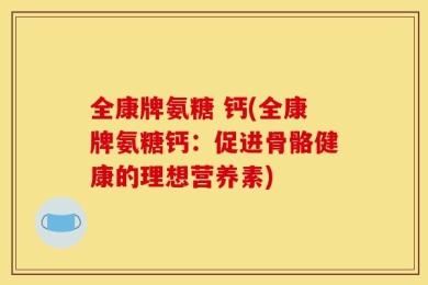 全康牌氨糖 钙(全康牌氨糖钙：促进骨骼健康的理想营养素)