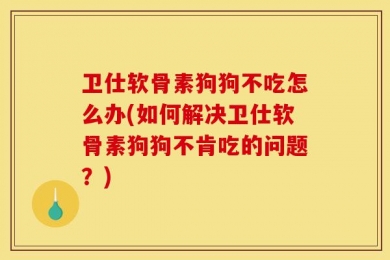 卫仕软骨素狗狗不吃怎么办(如何解决卫仕软骨素狗狗不肯吃的问题？)
