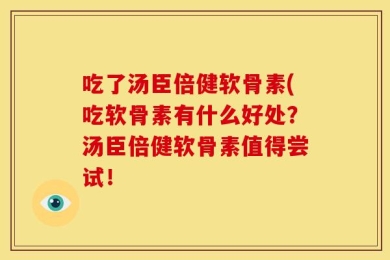 吃了汤臣倍健软骨素(吃软骨素有什么好处？汤臣倍健软骨素值得尝试！