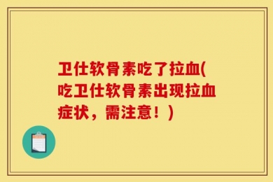 卫仕软骨素吃了拉血(吃卫仕软骨素出现拉血症状，需注意！)
