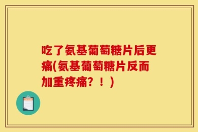 吃了氨基葡萄糖片后更痛(氨基葡萄糖片反而加重疼痛？！)