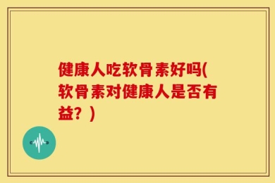 健康人吃软骨素好吗(软骨素对健康人是否有益？)