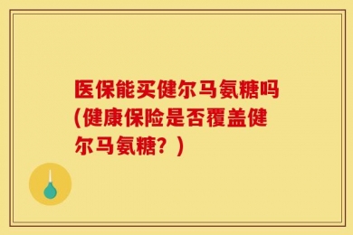 医保能买健尔马氨糖吗(健康保险是否覆盖健尔马氨糖？)