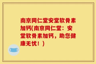 南京同仁堂安堂软骨素加钙(南京同仁堂：安堂软骨素加钙，助您健康无忧！)