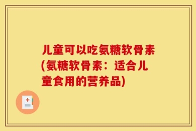 儿童可以吃氨糖软骨素(氨糖软骨素：适合儿童食用的营养品)