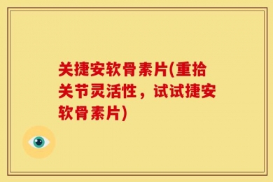 关捷安软骨素片(重拾关节灵活性，试试捷安软骨素片)