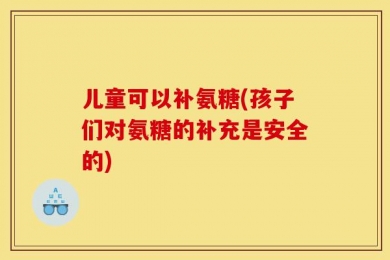 儿童可以补氨糖(孩子们对氨糖的补充是安全的)