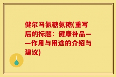 健尔马氨糖氨糖(重写后的标题：健康补品——作用与用途的介绍与建议)