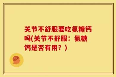 关节不舒服要吃氨糖钙吗(关节不舒服：氨糖钙是否有用？)