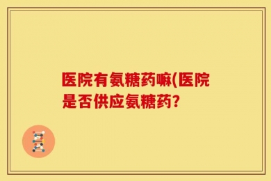 医院有氨糖药嘛(医院是否供应氨糖药？