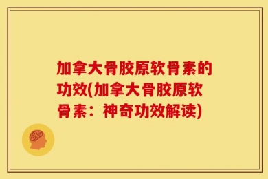 加拿大骨胶原软骨素的功效(加拿大骨胶原软骨素：神奇功效解读)
