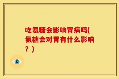 吃氨糖会影响胃病吗(氨糖会对胃有什么影响？)