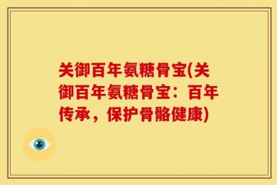 关御百年氨糖骨宝(关御百年氨糖骨宝：百年传承，保护骨骼健康)