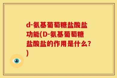 d-氨基葡萄糖盐酸盐功能(D-氨基葡萄糖盐酸盐的作用是什么？)