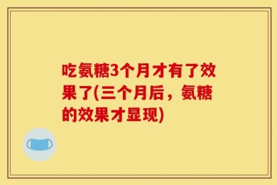 吃氨糖3个月才有了效果了(三个月后，氨糖的效果才显现)
