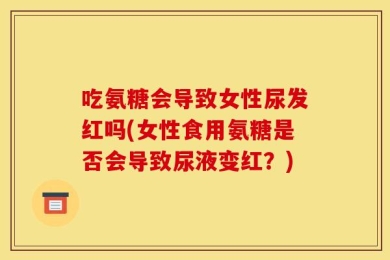 吃氨糖会导致女性尿发红吗(女性食用氨糖是否会导致尿液变红？)
