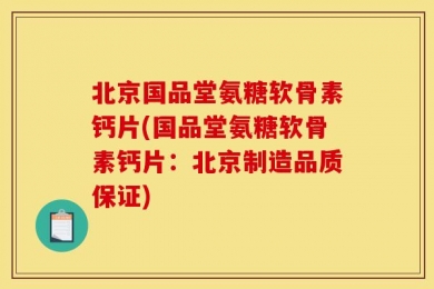 北京国品堂氨糖软骨素钙片(国品堂氨糖软骨素钙片：北京制造品质保证)