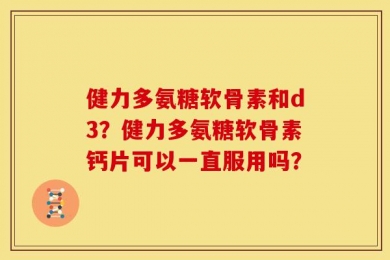 健力多氨糖软骨素和d3？健力多氨糖软骨素钙片可以一直服用吗？