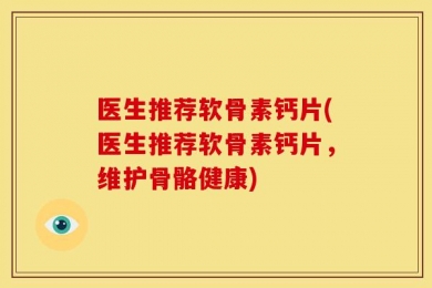 医生推荐软骨素钙片(医生推荐软骨素钙片，维护骨骼健康)