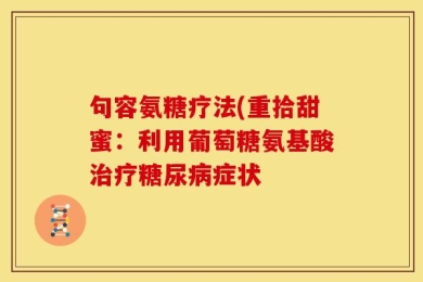句容氨糖疗法(重拾甜蜜：利用葡萄糖氨基酸治疗糖尿病症状