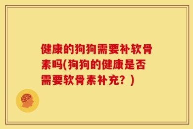 健康的狗狗需要补软骨素吗(狗狗的健康是否需要软骨素补充？)