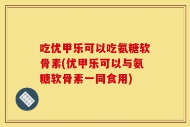 吃优甲乐可以吃氨糖软骨素(优甲乐可以与氨糖软骨素一同食用)