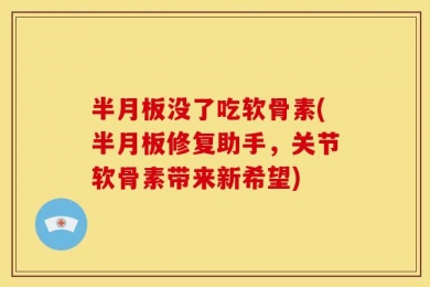 半月板没了吃软骨素(半月板修复助手，关节软骨素带来新希望)