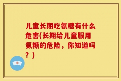 儿童长期吃氨糖有什么危害(长期给儿童服用氨糖的危险，你知道吗？)