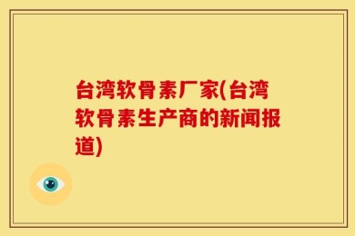 台湾软骨素厂家(台湾软骨素生产商的新闻报道)