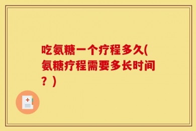 吃氨糖一个疗程多久(氨糖疗程需要多长时间？)