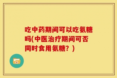 吃中药期间可以吃氨糖吗(中医治疗期间可否同时食用氨糖？)