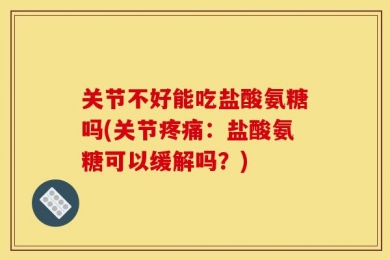 关节不好能吃盐酸氨糖吗(关节疼痛：盐酸氨糖可以缓解吗？)