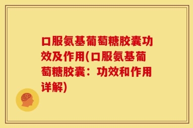 口服氨基葡萄糖胶囊功效及作用(口服氨基葡萄糖胶囊：功效和作用详解)