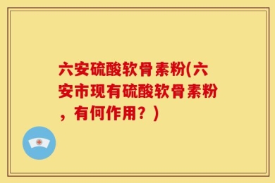 六安硫酸软骨素粉(六安市现有硫酸软骨素粉，有何作用？)