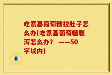 吃氨基葡萄糖拉肚子怎么办(吃氨基葡萄糖腹泻怎么办？ ——50字以内)
