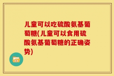 儿童可以吃硫酸氨基葡萄糖(儿童可以食用硫酸氨基葡萄糖的正确姿势)