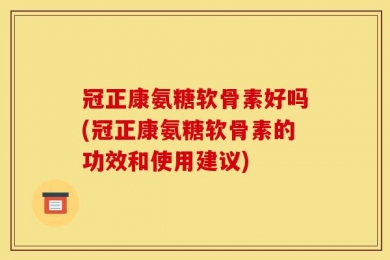冠正康氨糖软骨素好吗(冠正康氨糖软骨素的功效和使用建议)