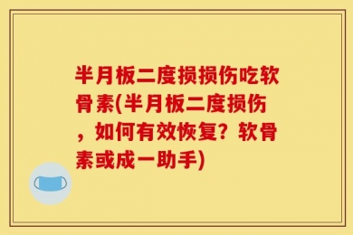 半月板二度损损伤吃软骨素(半月板二度损伤，如何有效恢复？软骨素或成一助手)