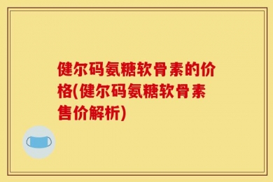 健尔码氨糖软骨素的价格(健尔码氨糖软骨素售价解析)