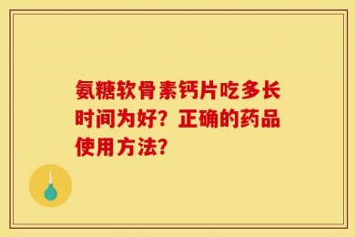 氨糖软骨素钙片吃多长时间为好？正确的药品使用方法？