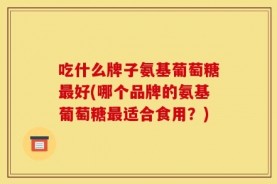 吃什么牌子氨基葡萄糖最好(哪个品牌的氨基葡萄糖最适合食用？)