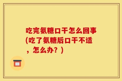 吃完氨糖口干怎么回事(吃了氨糖后口干不适，怎么办？)