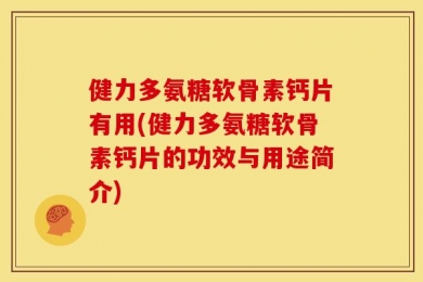 健力多氨糖软骨素钙片有用(健力多氨糖软骨素钙片的功效与用途简介)