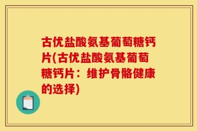古优盐酸氨基葡萄糖钙片(古优盐酸氨基葡萄糖钙片：维护骨骼健康的选择)