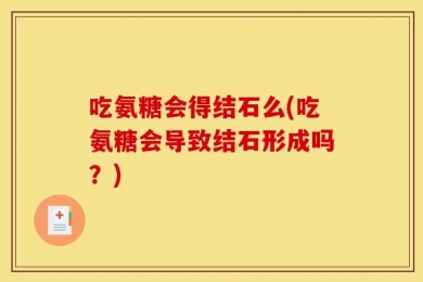 吃氨糖会得结石么(吃氨糖会导致结石形成吗？)