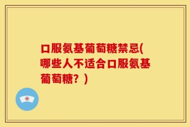 口服氨基葡萄糖禁忌(哪些人不适合口服氨基葡萄糖？)