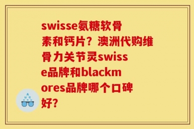 swisse氨糖软骨素和钙片？澳洲代购维骨力关节灵swisse品牌和blackmores品牌哪个口碑好？