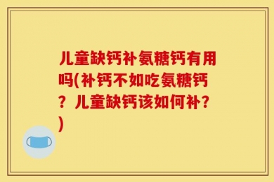 儿童缺钙补氨糖钙有用吗(补钙不如吃氨糖钙？儿童缺钙该如何补？)