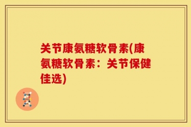 关节康氨糖软骨素(康氨糖软骨素：关节保健佳选)